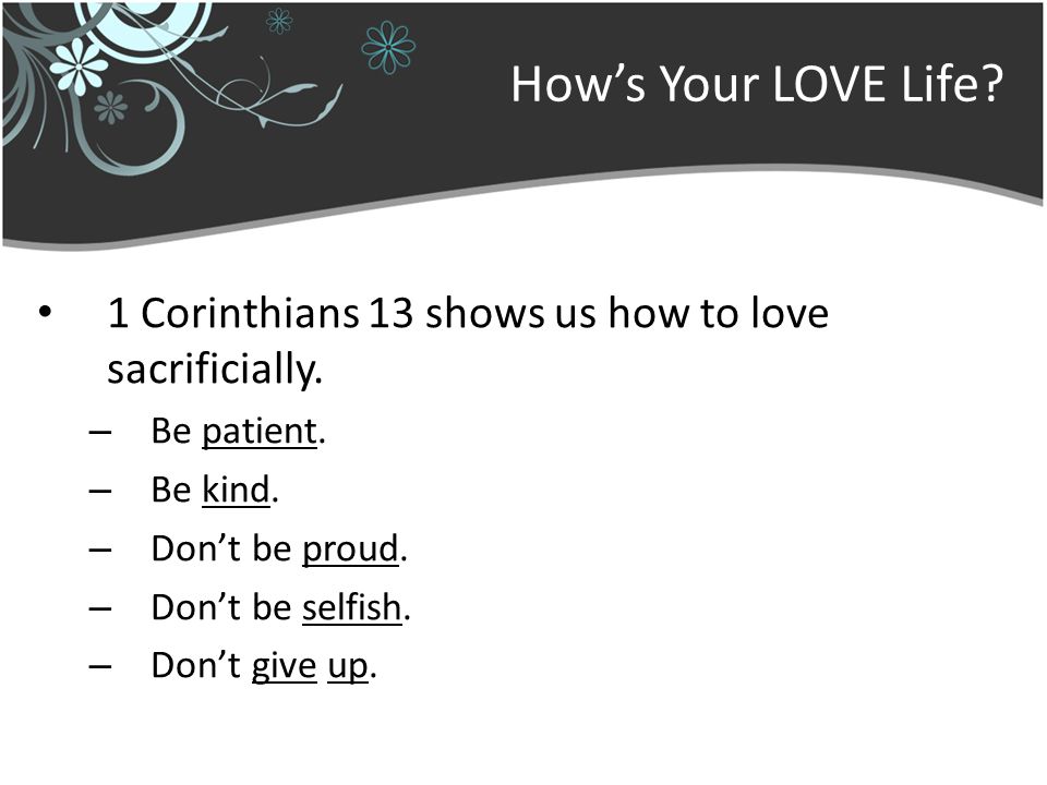 Hows Your LOVE Life. 1 Corinthians 13 shows us how to love sacrificially.