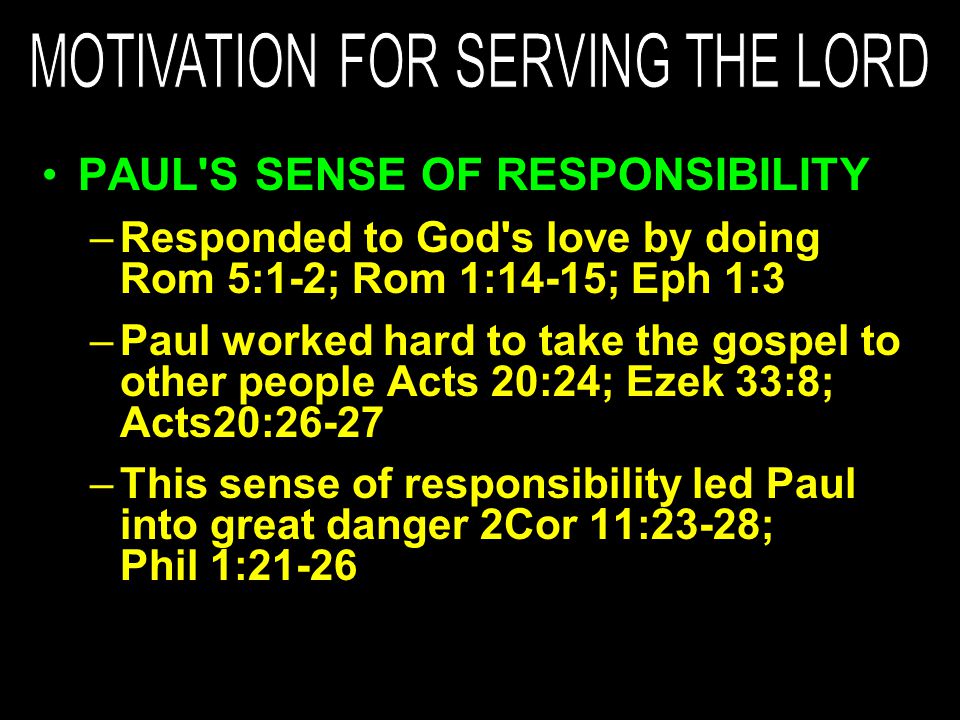 PAUL S SENSE OF RESPONSIBILITY –Responded to God s love by doing Rom 5:1-2; Rom 1:14-15; Eph 1:3 –Paul worked hard to take the gospel to other people Acts 20:24; Ezek 33:8; Acts20:26-27 –This sense of responsibility led Paul into great danger 2Cor 11:23-28; Phil 1:21-26