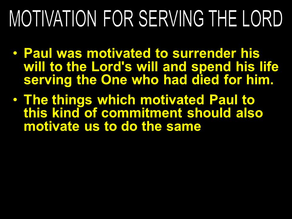 Paul was motivated to surrender his will to the Lord s will and spend his life serving the One who had died for him.
