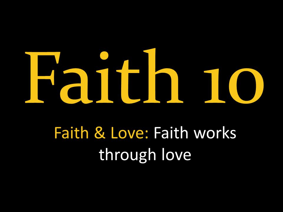 Faith 10 Faith & Love: Faith works through love