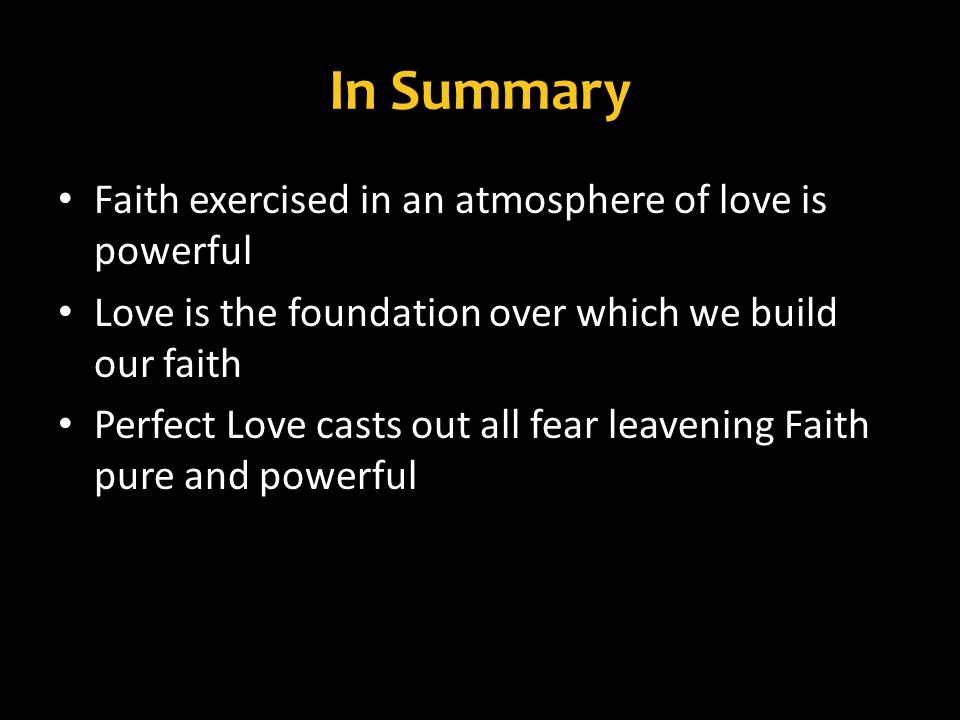 In Summary Faith exercised in an atmosphere of love is powerful Love is the foundation over which we build our faith Perfect Love casts out all fear leavening Faith pure and powerful