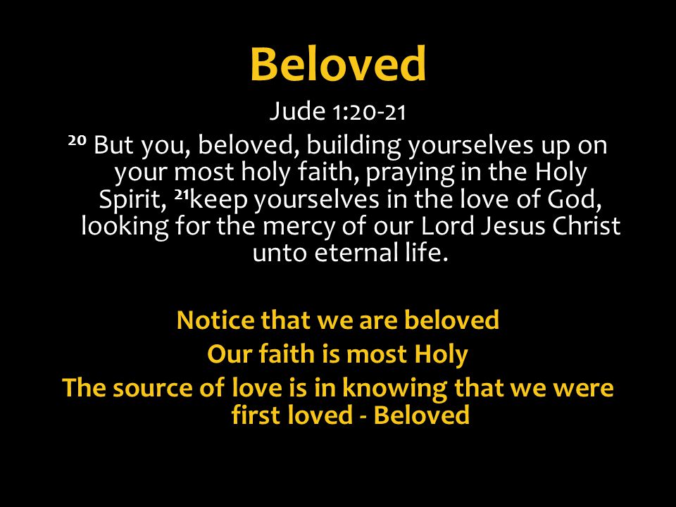 Beloved Jude 1: But you, beloved, building yourselves up on your most holy faith, praying in the Holy Spirit, 21 keep yourselves in the love of God, looking for the mercy of our Lord Jesus Christ unto eternal life.
