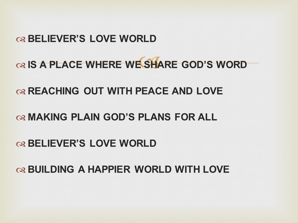 BELIEVERS LOVE WORLD IS A PLACE WHERE WE SHARE GODS WORD REACHING OUT WITH PEACE AND LOVE MAKING PLAIN GODS PLANS FOR ALL BELIEVERS LOVE WORLD BUILDING A HAPPIER WORLD WITH LOVE