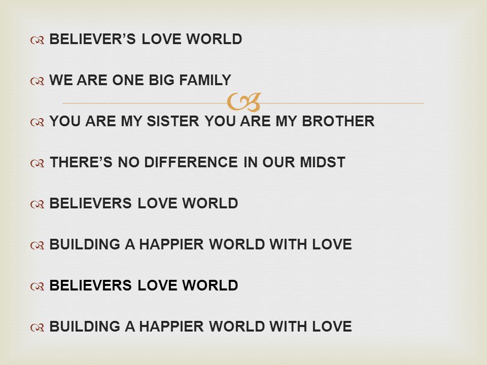 BELIEVERS LOVE WORLD WE ARE ONE BIG FAMILY YOU ARE MY SISTER YOU ARE MY BROTHER THERES NO DIFFERENCE IN OUR MIDST BELIEVERS LOVE WORLD BUILDING A HAPPIER WORLD WITH LOVE BELIEVERS LOVE WORLD BUILDING A HAPPIER WORLD WITH LOVE