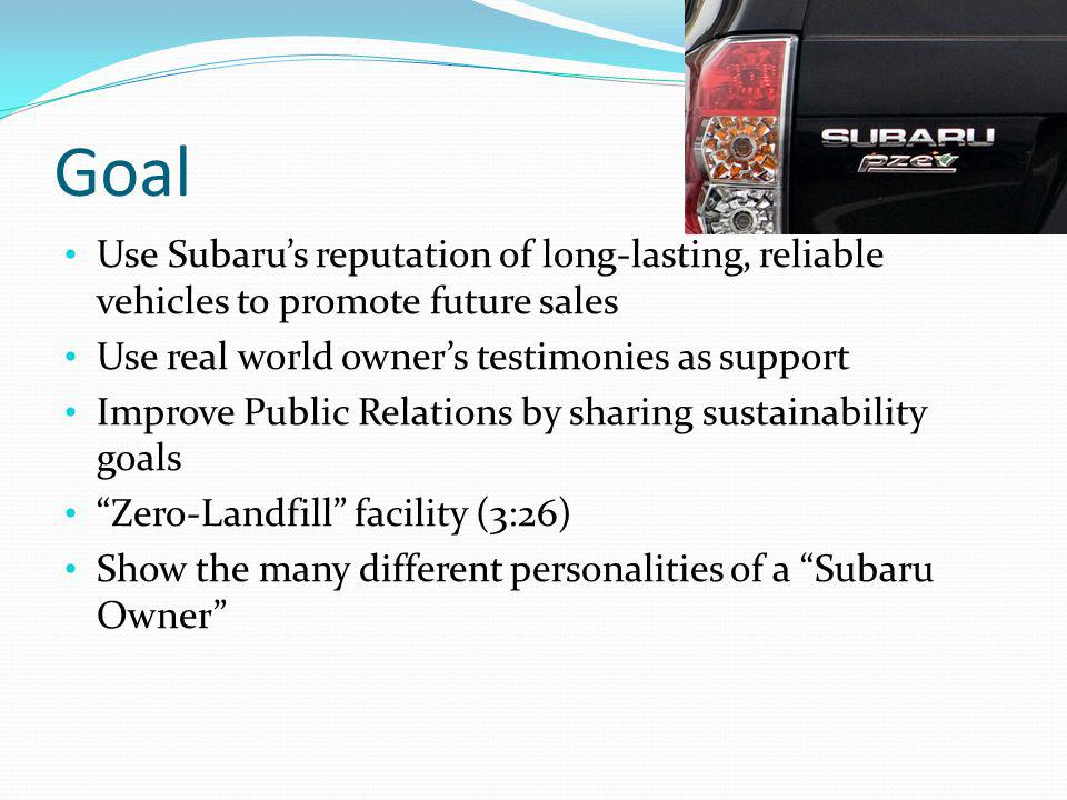 Goal Use Subarus reputation of long-lasting, reliable vehicles to promote future sales Use real world owners testimonies as support Improve Public Relations by sharing sustainability goals Zero-Landfill facility (3:26) Show the many different personalities of a Subaru Owner