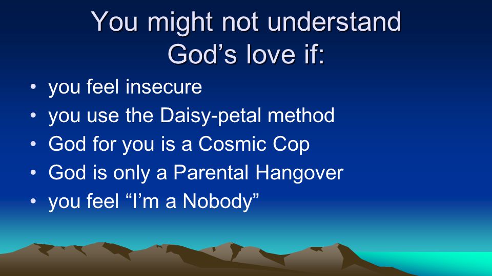 You might not understand Gods love if: you feel insecure you use the Daisy-petal method God for you is a Cosmic Cop God is only a Parental Hangover you feel Im a Nobody