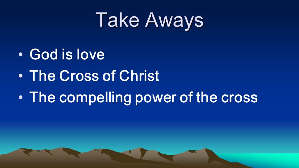 Take Aways God is love The Cross of Christ The compelling power of the cross