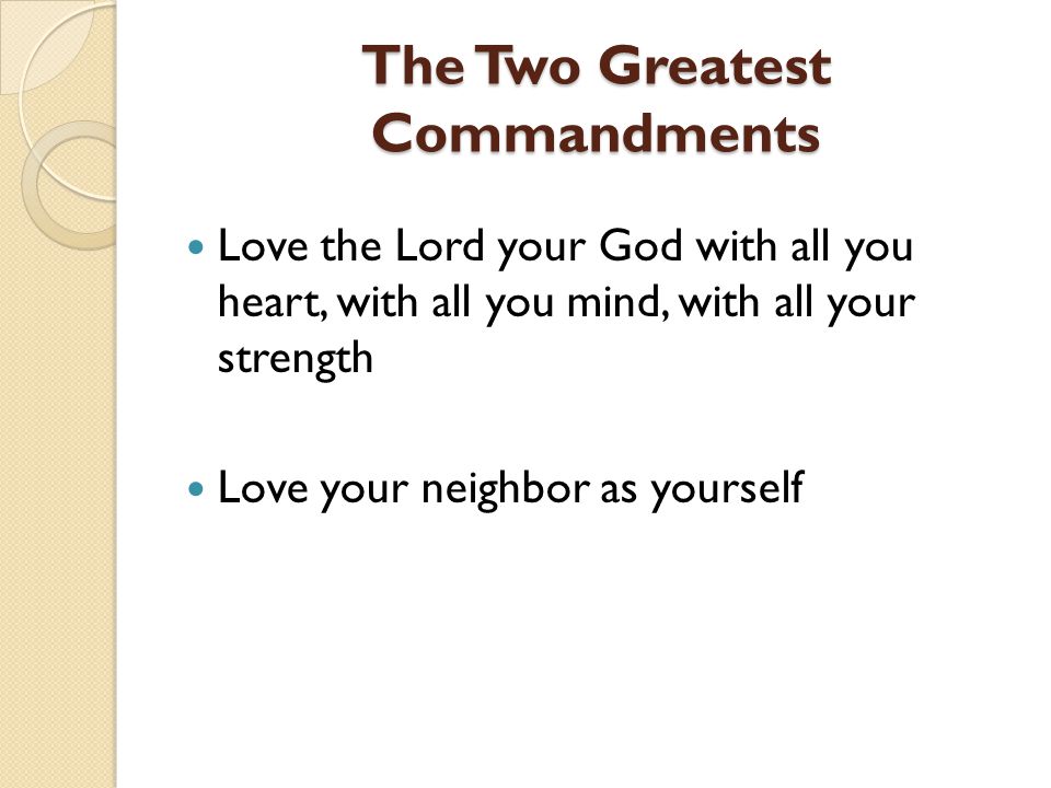 The Two Greatest Commandments Love the Lord your God with all you heart, with all you mind, with all your strength Love your neighbor as yourself