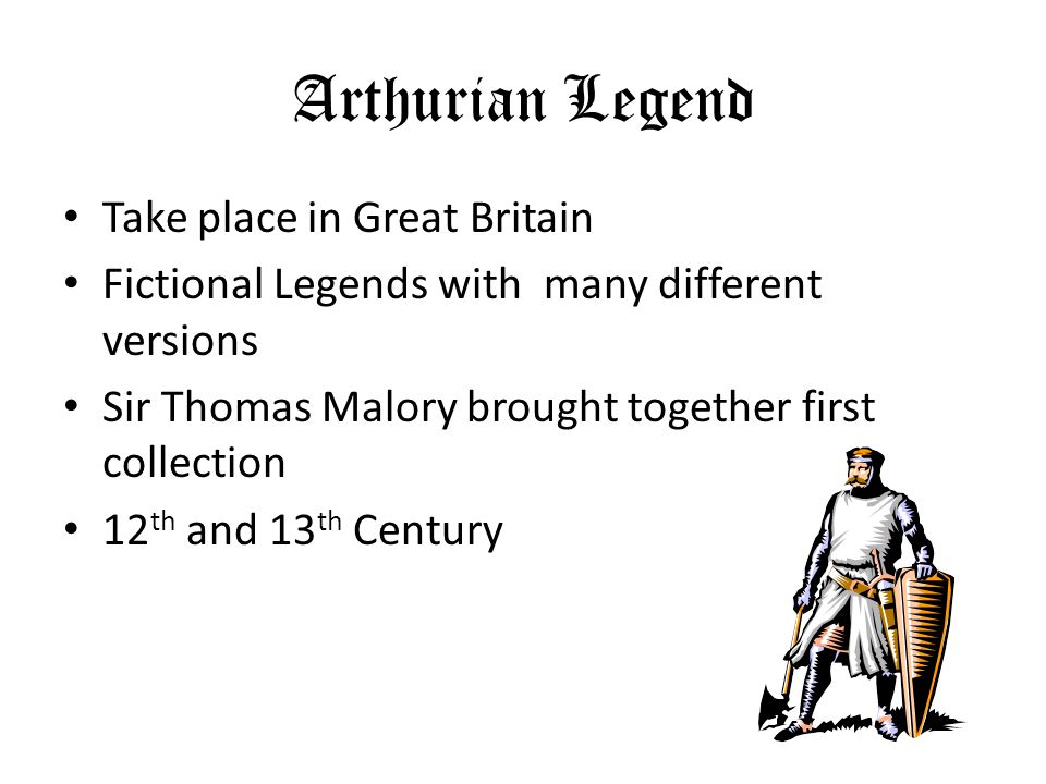 Arthurian Legend Take place in Great Britain Fictional Legends with many different versions Sir Thomas Malory brought together first collection 12 th and 13 th Century