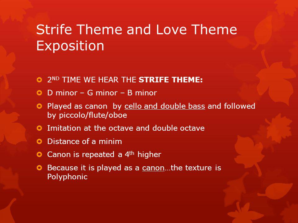 Strife Theme and Love Theme Exposition 1 ST TIME WE HEAR THE STRIFE THEME: flutes and violins playing in octaves (bars ) Homophonic texture (melody with accompaniment) Loud volume Repetition Syncopation Dotted rhythms Fast tempo Bminor