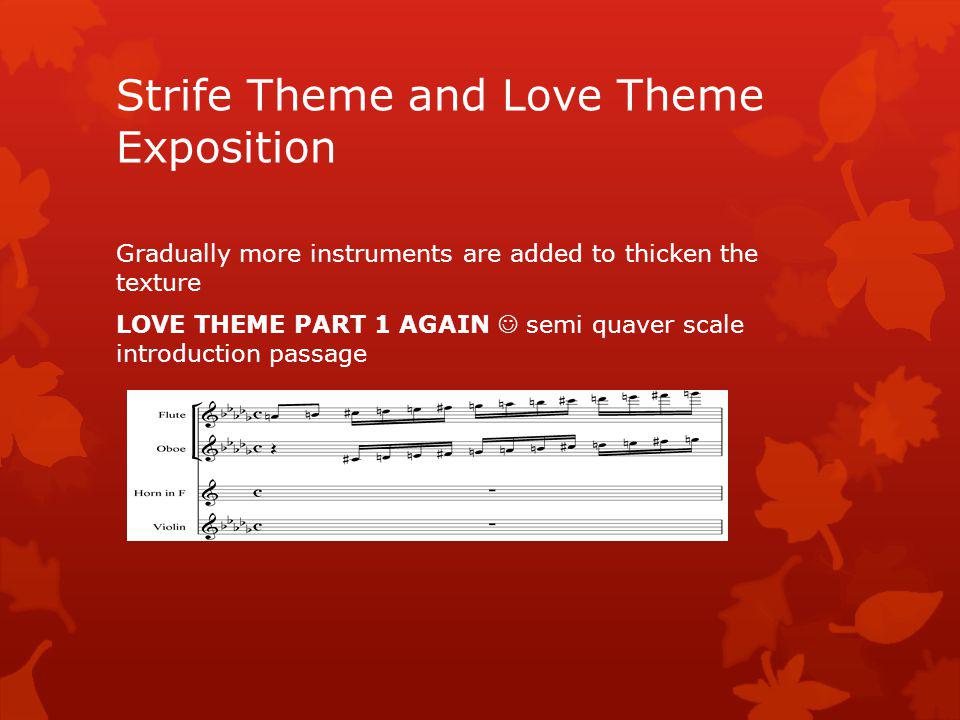 Lets look at LOVE THEME PART 2 now LOVE THEME PART 2: 1 st violins………… Continuous crotchets Homophonic texture Strings are divided into 4 parts(div) and muted (con sordini) Wide leaps 2 nd time Repeated notes Strife Theme and Love Theme Exposition