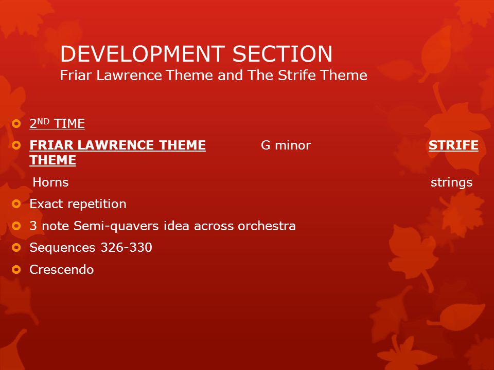 FRIAR LAWRENCE THEME Bminor to F sharp minor STRIFE THEME Horn (later flute/clarinet) 7 BAR BUILD UP 2 nd violin =strife rhythms No key signature Dialogue between strings/wood Lots of semi-quavers Pizzicato IN CELLO/D.BASS Polyphonic texture Sequences Staccato violins DEVELOPMENT SECTION Friar Lawrence Theme and The Strife Theme