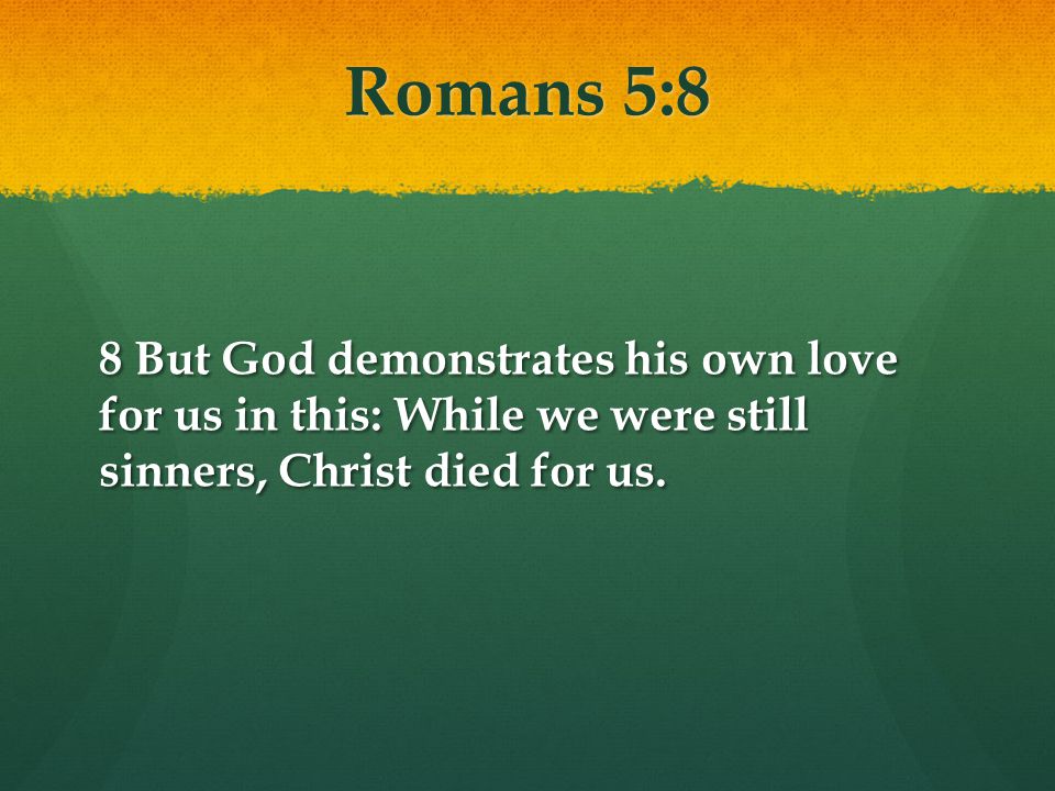 Romans 5:8 8 But God demonstrates his own love for us in this: While we were still sinners, Christ died for us.