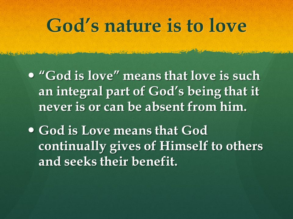 Gods nature is to love God is love means that love is such an integral part of Gods being that it never is or can be absent from him.
