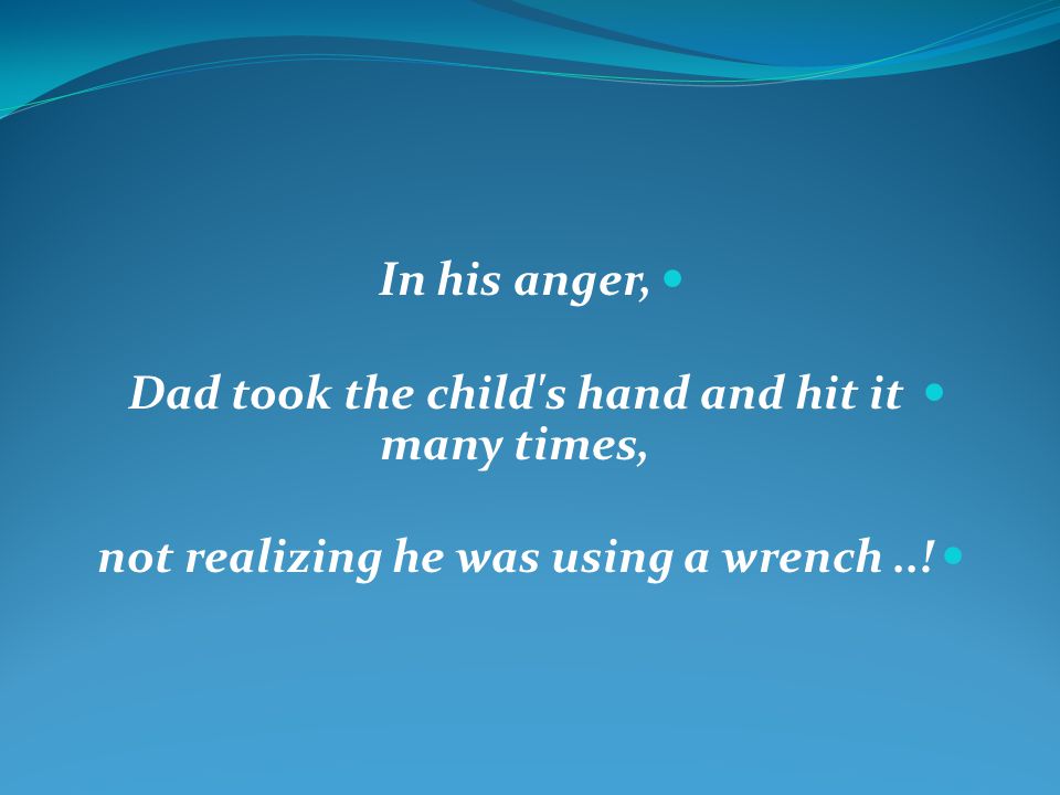 In his anger, Dad took the child s hand and hit it many times, not realizing he was using a wrench..!