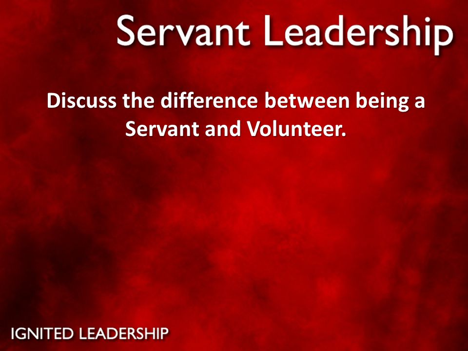 Discuss the difference between being a Servant and Volunteer.