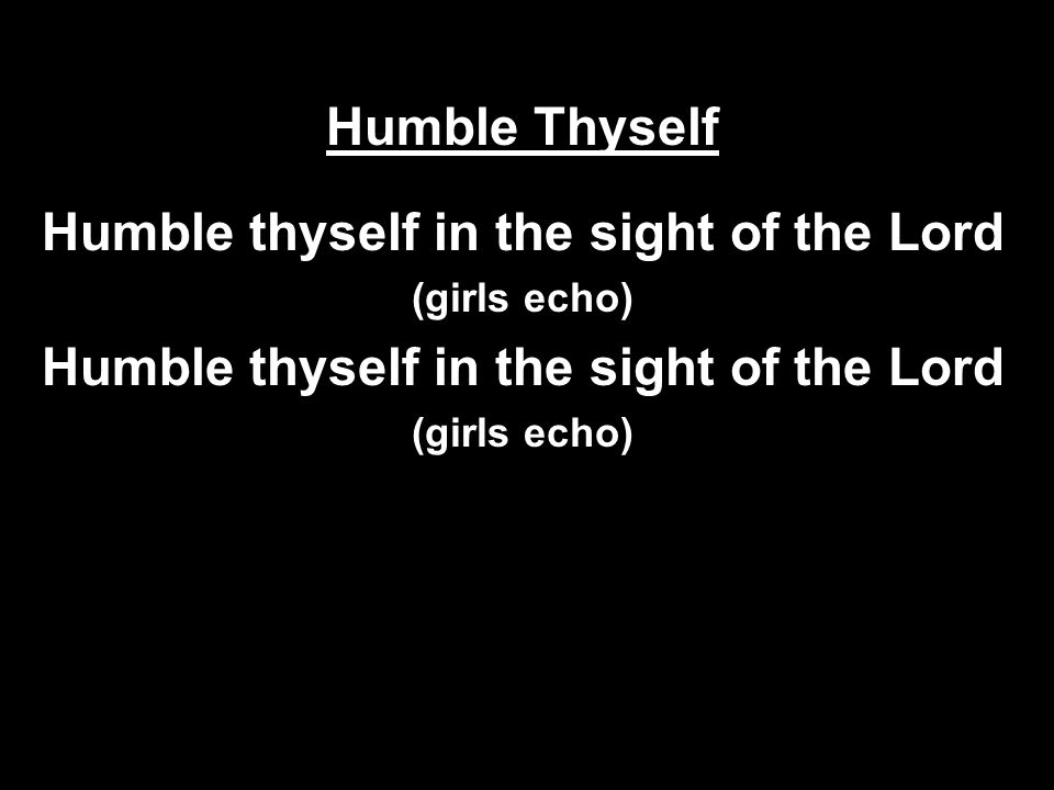 Humble Thyself Humble thyself in the sight of the Lord (girls echo) Humble thyself in the sight of the Lord (girls echo)