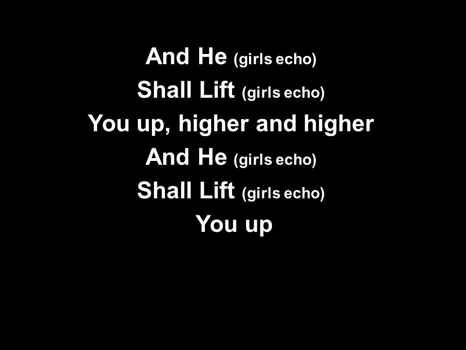 And He (girls echo) Shall Lift (girls echo) You up, higher and higher And He (girls echo) Shall Lift (girls echo) You up