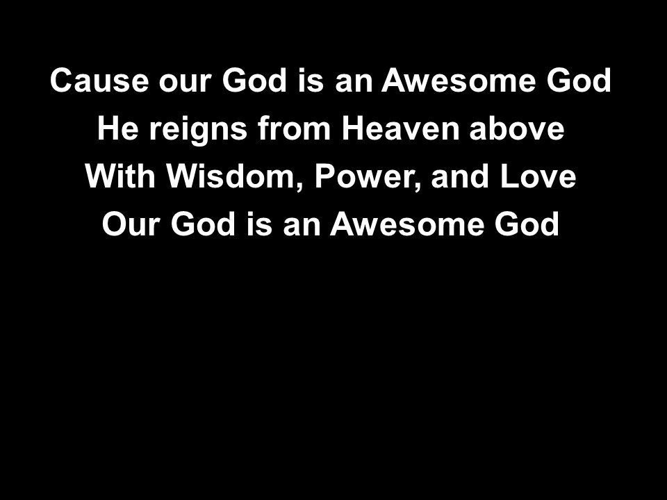 Cause our God is an Awesome God He reigns from Heaven above With Wisdom, Power, and Love Our God is an Awesome God