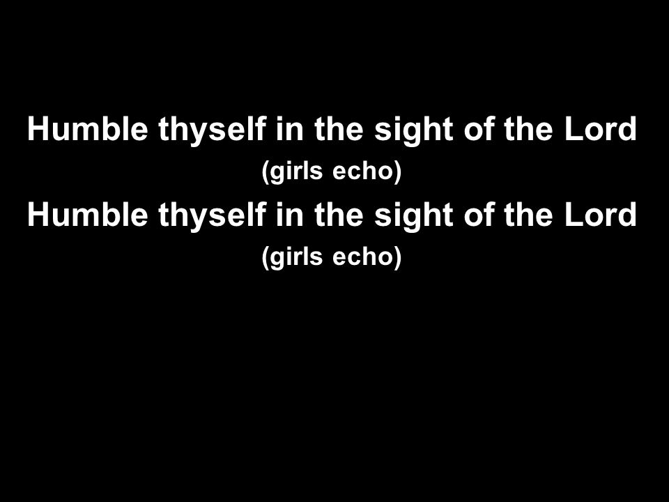 Humble thyself in the sight of the Lord (girls echo) Humble thyself in the sight of the Lord (girls echo)