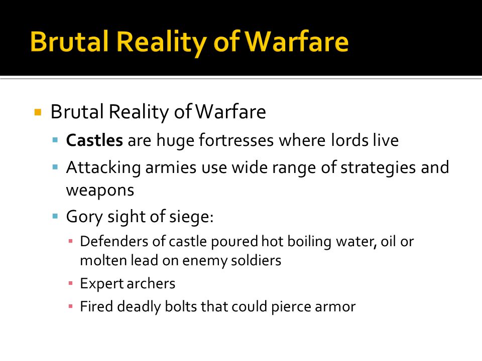 Brutal Reality of Warfare Castles are huge fortresses where lords live Attacking armies use wide range of strategies and weapons Gory sight of siege: Defenders of castle poured hot boiling water, oil or molten lead on enemy soldiers Expert archers Fired deadly bolts that could pierce armor