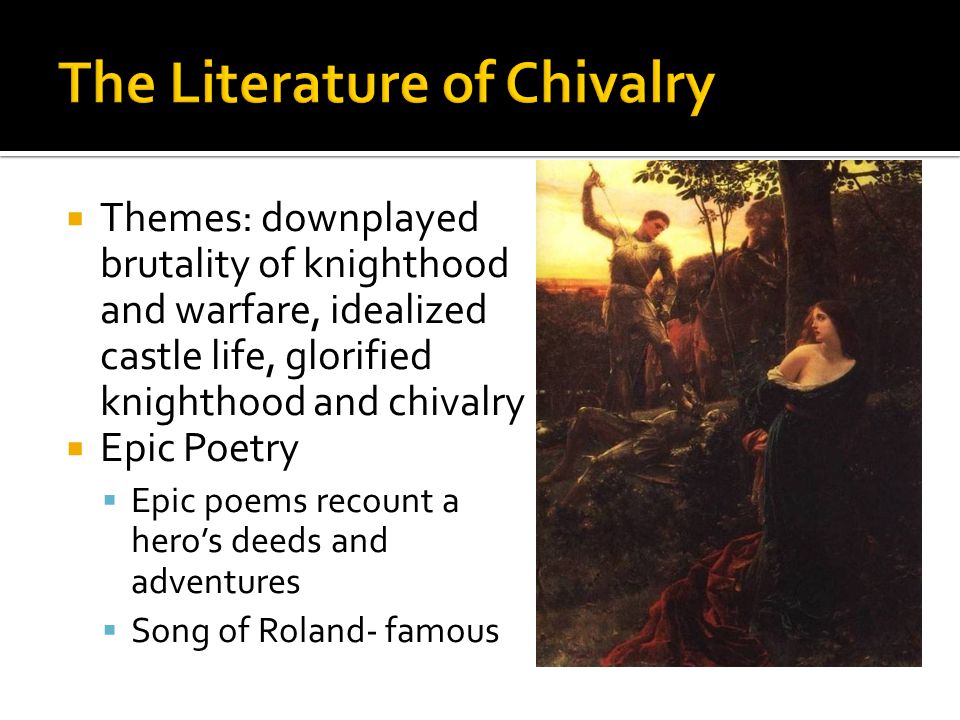 Themes: downplayed brutality of knighthood and warfare, idealized castle life, glorified knighthood and chivalry Epic Poetry Epic poems recount a heros deeds and adventures Song of Roland- famous