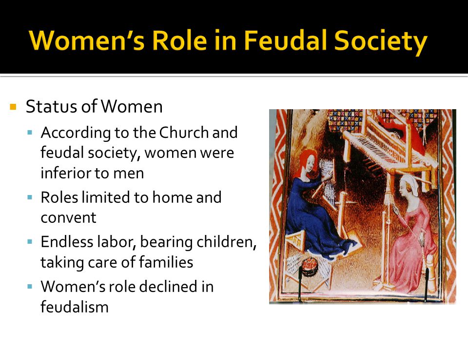 Status of Women According to the Church and feudal society, women were inferior to men Roles limited to home and convent Endless labor, bearing children, taking care of families Womens role declined in feudalism