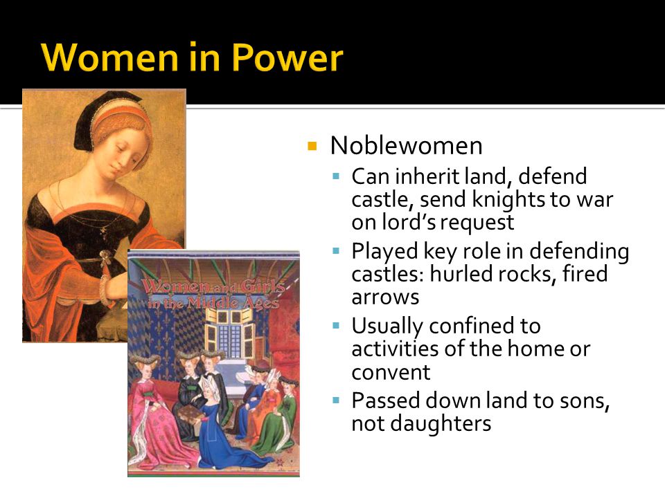 Noblewomen Can inherit land, defend castle, send knights to war on lords request Played key role in defending castles: hurled rocks, fired arrows Usually confined to activities of the home or convent Passed down land to sons, not daughters