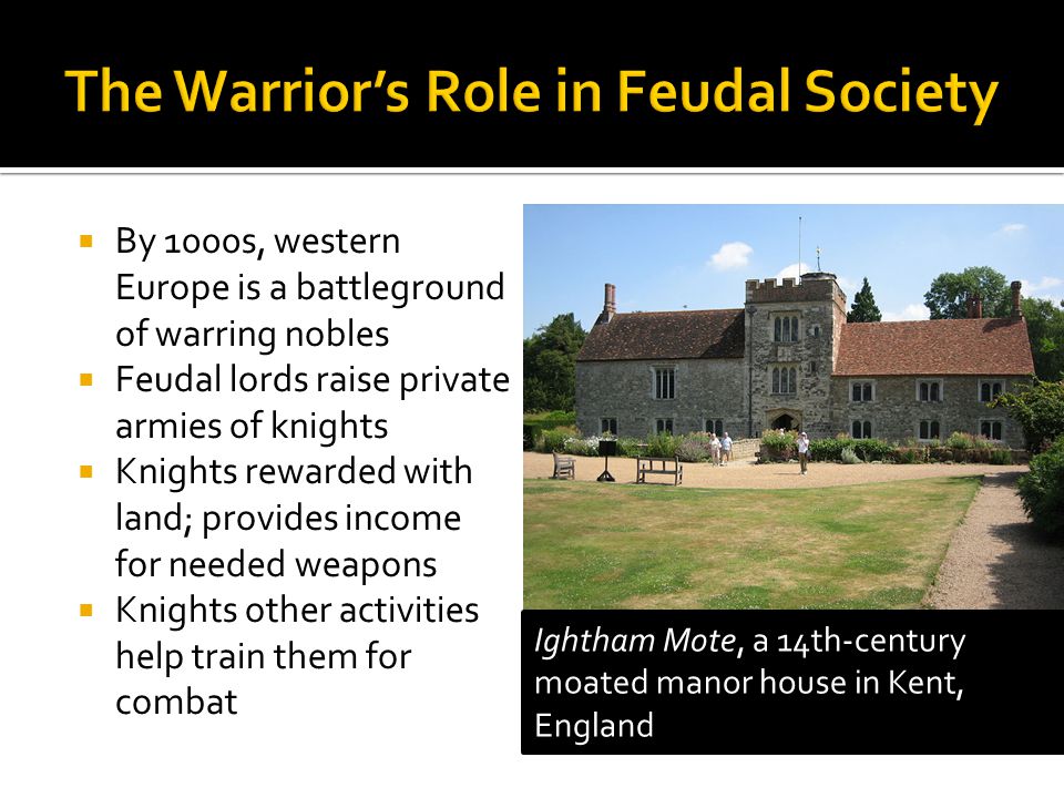 By 1000s, western Europe is a battleground of warring nobles Feudal lords raise private armies of knights Knights rewarded with land; provides income for needed weapons Knights other activities help train them for combat Ightham Mote, a 14th-century moated manor house in Kent, England
