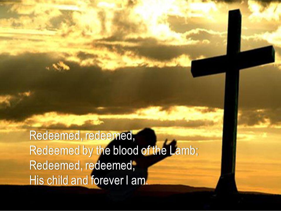 Redeemed, redeemed,Redeemed, redeemed, Redeemed by the blood of the Lamb;Redeemed by the blood of the Lamb; Redeemed, redeemed,Redeemed, redeemed, His child and forever I am.His child and forever I am.