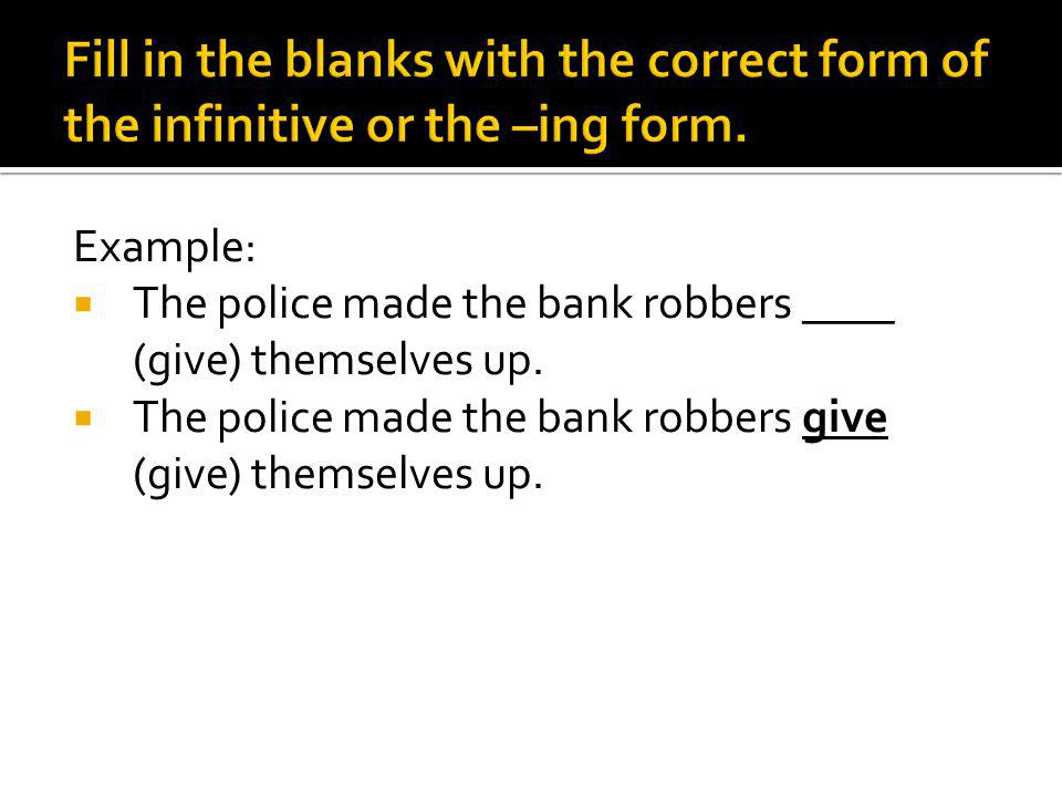 Example: The police made the bank robbers ____ (give) themselves up.
