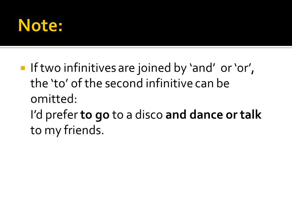 If two infinitives are joined by and or or, the to of the second infinitive can be omitted: Id prefer to go to a disco and dance or talk to my friends.