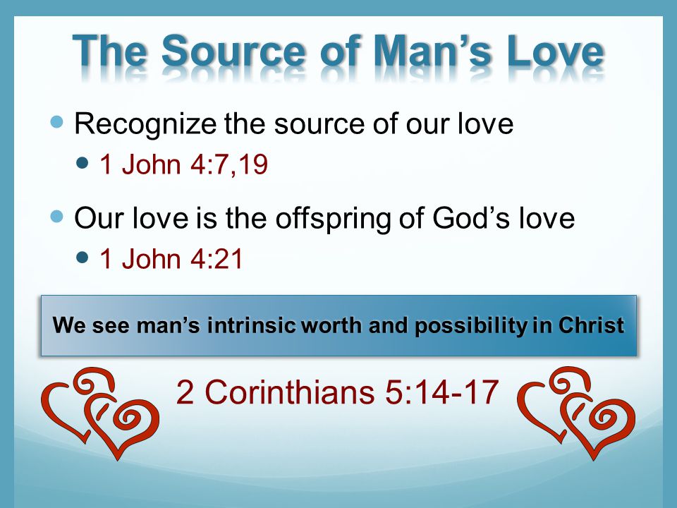 Recognize the source of our love 1 John 4:7,19 Our love is the offspring of Gods love 1 John 4:21 We see mans intrinsic worth and possibility in Christ 2 Corinthians 5:14-17