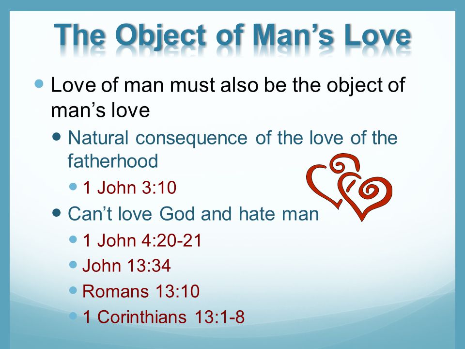 Love of man must also be the object of mans love Natural consequence of the love of the fatherhood 1 John 3:10 Cant love God and hate man 1 John 4:20-21 John 13:34 Romans 13:10 1 Corinthians 13:1-8