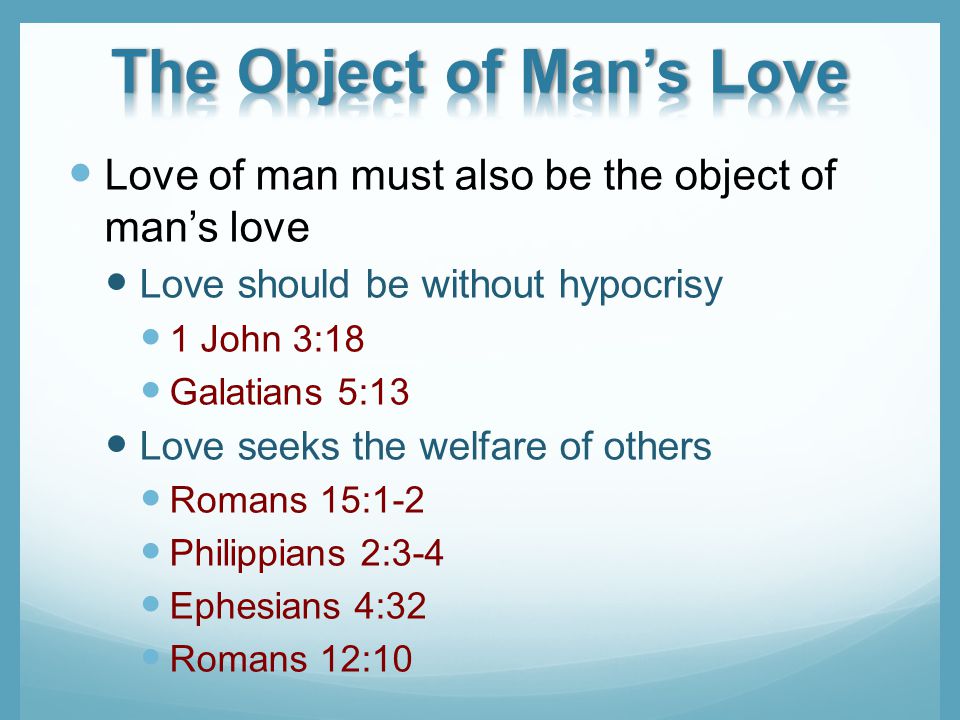 Love of man must also be the object of mans love Love should be without hypocrisy 1 John 3:18 Galatians 5:13 Love seeks the welfare of others Romans 15:1-2 Philippians 2:3-4 Ephesians 4:32 Romans 12:10