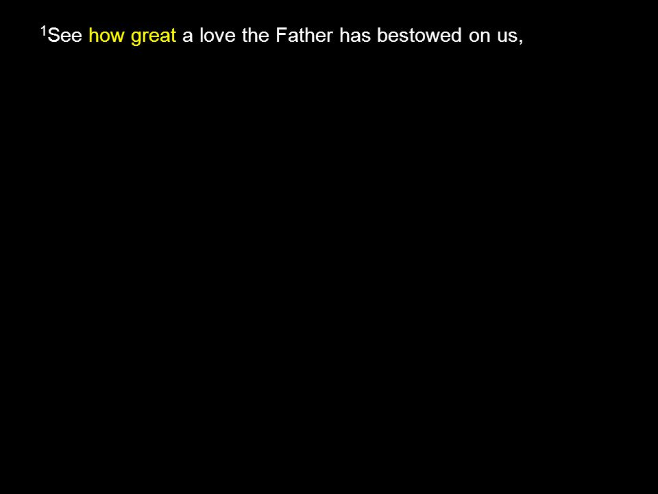 how great 1 See how great a love the Father has bestowed on us,