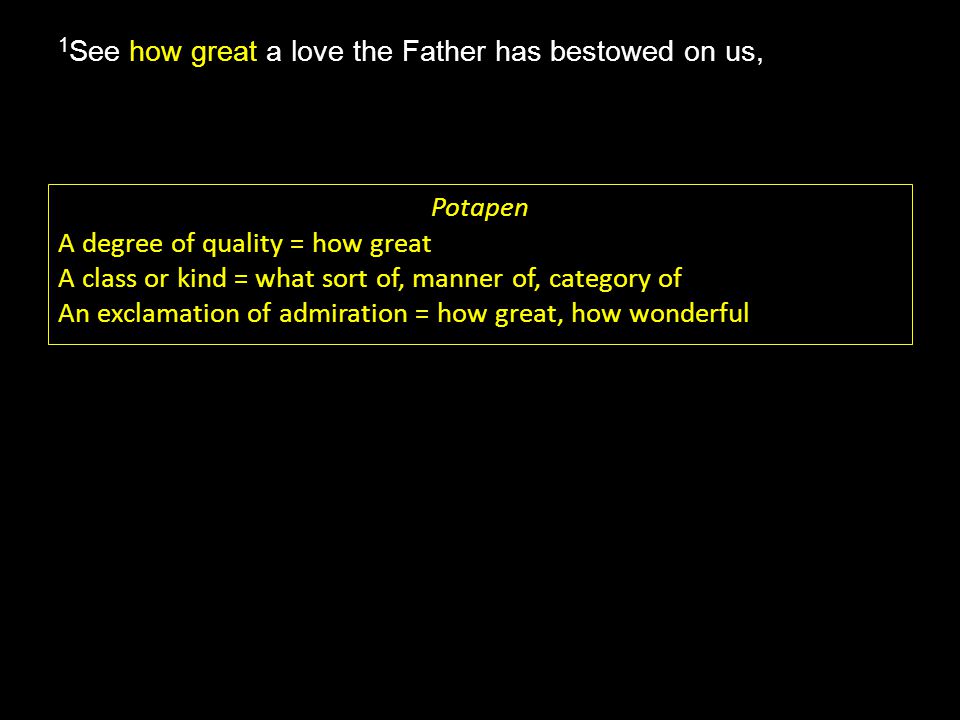 how great 1 See how great a love the Father has bestowed on us, Potapen A degree of quality = how great A class or kind = what sort of, manner of, category of An exclamation of admiration = how great, how wonderful