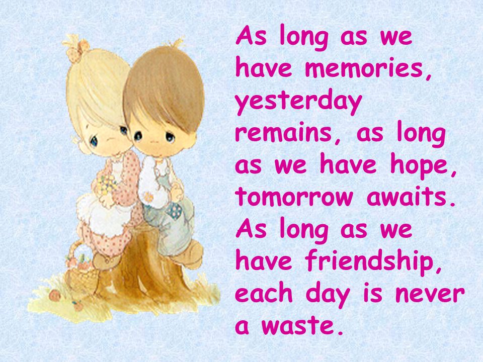 As long as we have memories, yesterday remains, as long as we have hope, tomorrow awaits.