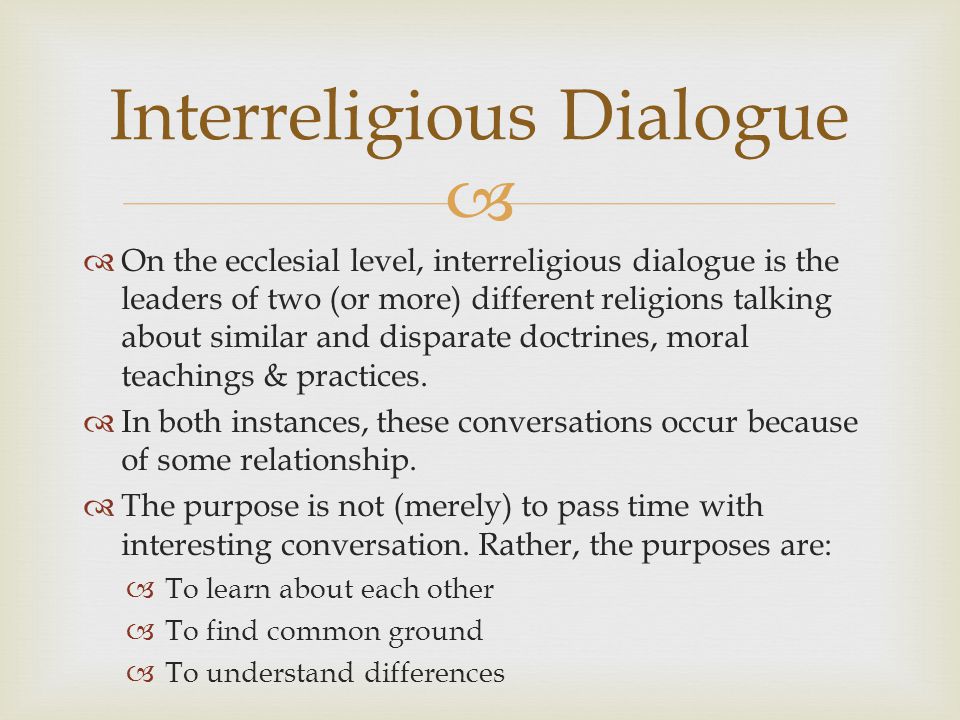 On the ecclesial level, interreligious dialogue is the leaders of two (or more) different religions talking about similar and disparate doctrines, moral teachings & practices.