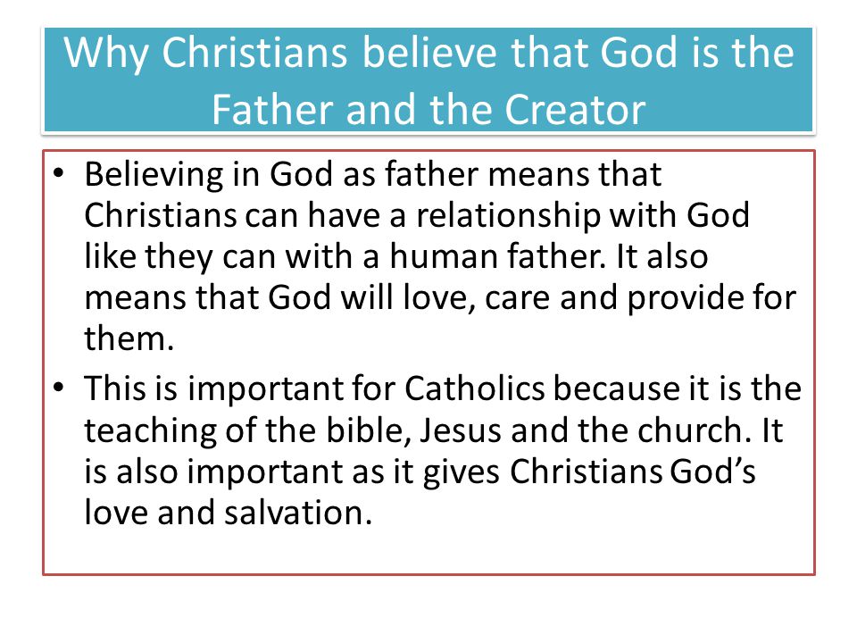 Why Christians believe that God is the Father and the Creator Believing in God as father means that Christians can have a relationship with God like they can with a human father.