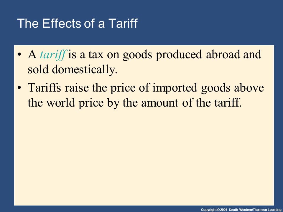 Copyright © 2004 South-Western/Thomson Learning The Effects of a Tariff A tariff is a tax on goods produced abroad and sold domestically.