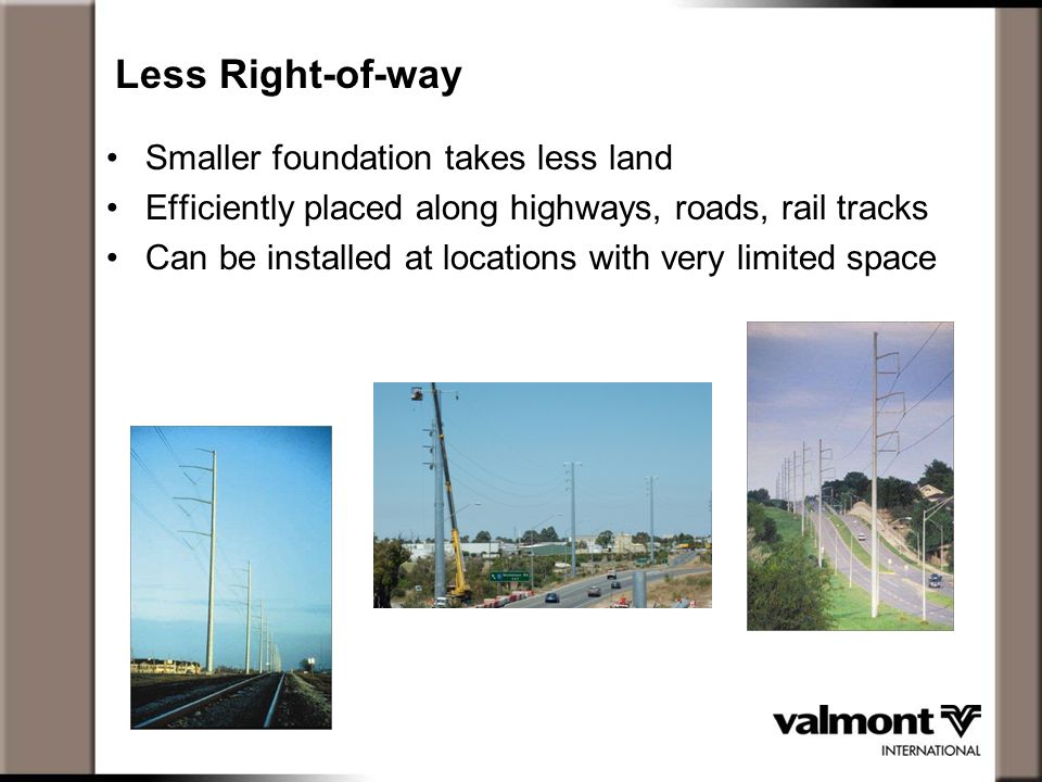 Less Right-of-way Smaller foundation takes less land Efficiently placed along highways, roads, rail tracks Can be installed at locations with very limited space