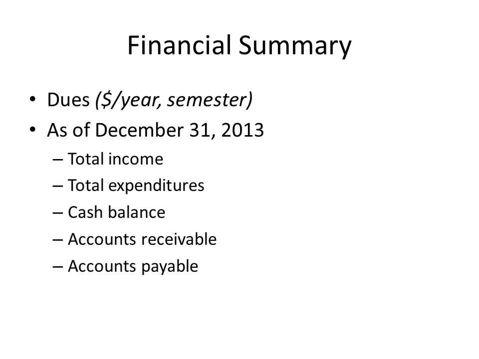 Financial Summary Dues ($/year, semester) As of December 31, 2013 – Total income – Total expenditures – Cash balance – Accounts receivable – Accounts payable