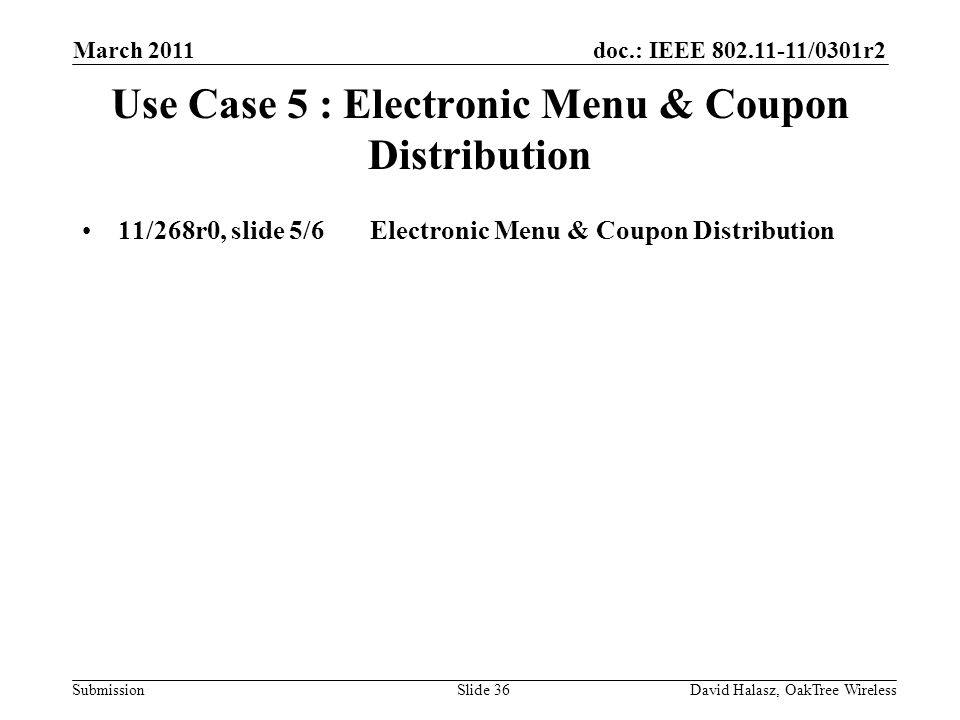 doc.: IEEE /0301r2 Submission Use Case 5 : Electronic Menu & Coupon Distribution 11/268r0, slide 5/6Electronic Menu & Coupon Distribution March 2011 David Halasz, OakTree WirelessSlide 36