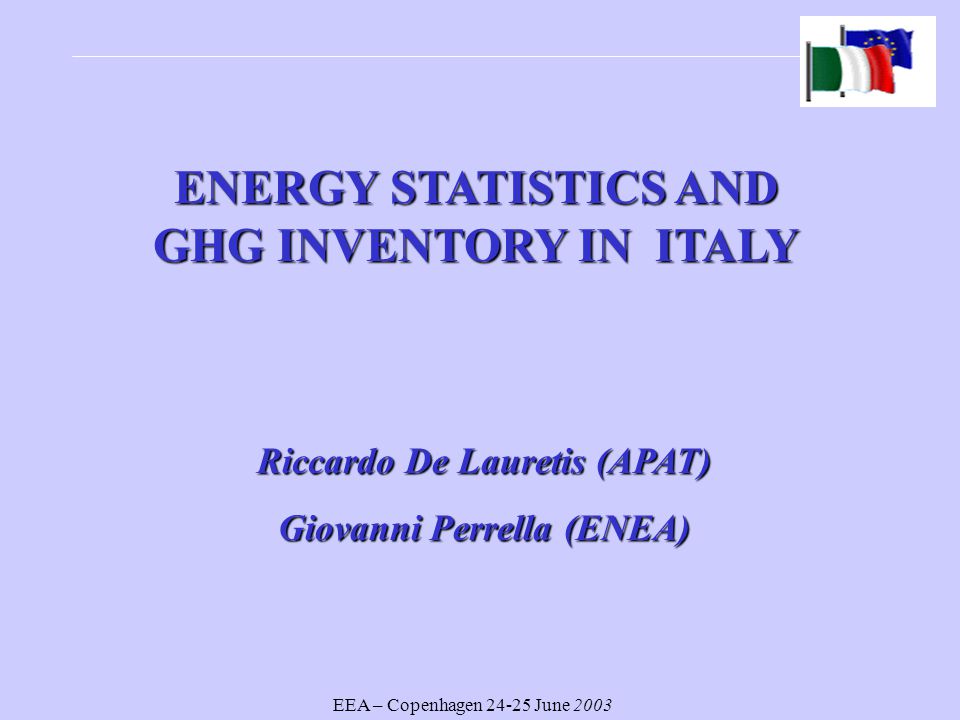 EEA – Copenhagen June 2003 ENERGY STATISTICS AND GHG INVENTORY IN ITALY Riccardo De Lauretis (APAT) Giovanni Perrella (ENEA)