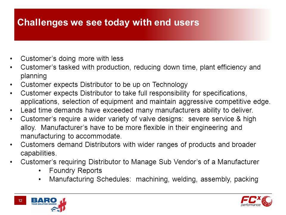 Challenges we see today with end users 12 Customers doing more with less Customers tasked with production, reducing down time, plant efficiency and planning Customer expects Distributor to be up on Technology Customer expects Distributor to take full responsibility for specifications, applications, selection of equipment and maintain aggressive competitive edge.