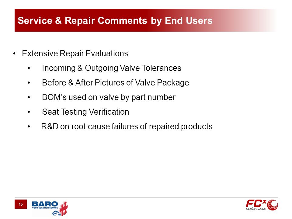 Service & Repair Comments by End Users 15 Extensive Repair Evaluations Incoming & Outgoing Valve Tolerances Before & After Pictures of Valve Package BOMs used on valve by part number Seat Testing Verification R&D on root cause failures of repaired products