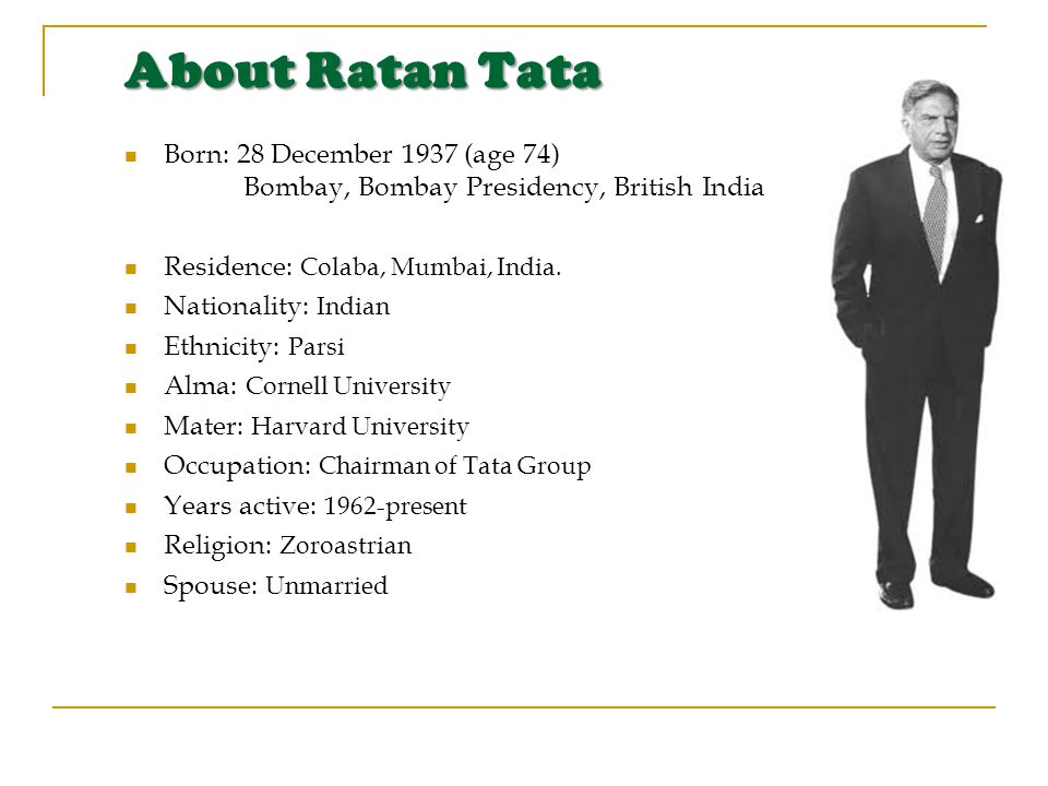 About Ratan Tata Born: 28 December 1937 (age 74) Bombay, Bombay Presidency,  British India Residence: Colaba, Mumbai, India. Nationality: Indian  Ethnicity: - ppt download