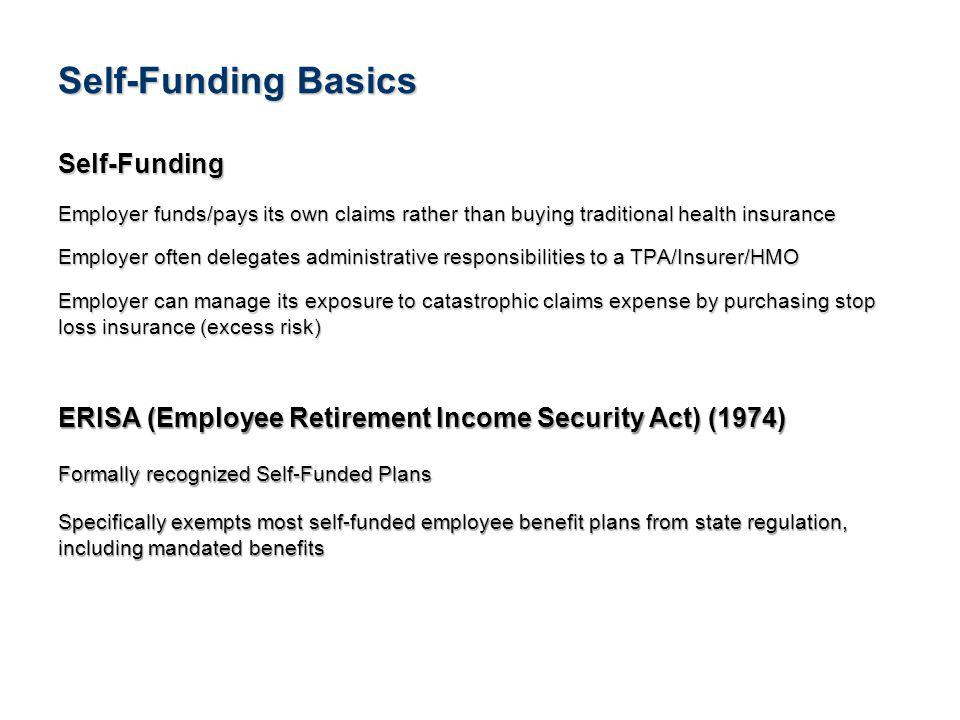 2See Notice About This Presentation Self-Funding Basics Self-Funding Employer funds/pays its own claims rather than buying traditional health insurance Employer often delegates administrative responsibilities to a TPA/Insurer/HMO Employer can manage its exposure to catastrophic claims expense by purchasing stop loss insurance (excess risk) ERISA (Employee Retirement Income Security Act) (1974) Formally recognized Self-Funded Plans Specifically exempts most self-funded employee benefit plans from state regulation, including mandated benefits