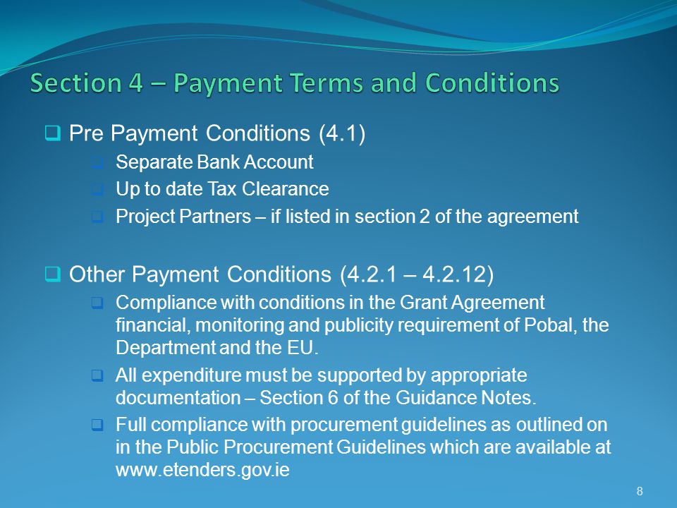 Pre Payment Conditions (4.1) Separate Bank Account Up to date Tax Clearance Project Partners – if listed in section 2 of the agreement Other Payment Conditions (4.2.1 – ) Compliance with conditions in the Grant Agreement financial, monitoring and publicity requirement of Pobal, the Department and the EU.